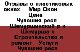 Отзывы о пластиковых окнах - «Мир Окон» ☎ 37-27-70  › Цена ­ 7 000 - Чувашия респ., Шемуршинский р-н, Шемурша с. Строительство и ремонт » Услуги   . Чувашия респ.